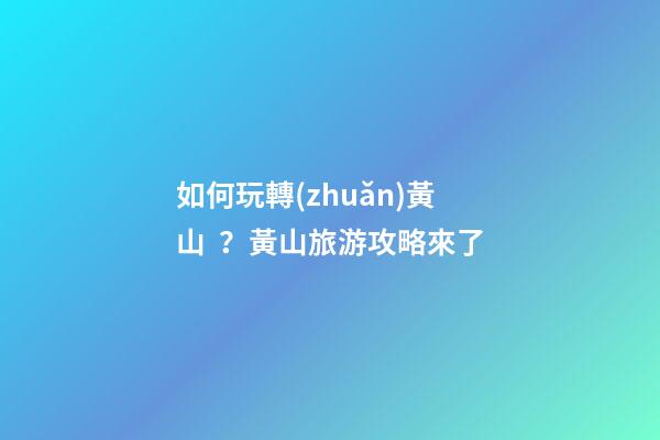 如何玩轉(zhuǎn)黃山？黃山旅游攻略來了